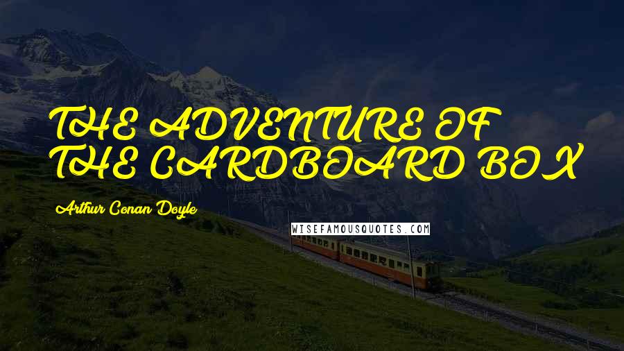 Arthur Conan Doyle Quotes: THE ADVENTURE OF THE CARDBOARD BOX