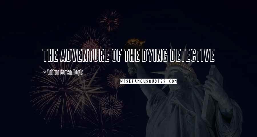 Arthur Conan Doyle Quotes: THE ADVENTURE OF THE DYING DETECTIVE