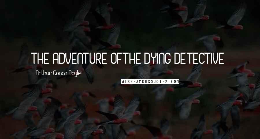 Arthur Conan Doyle Quotes: THE ADVENTURE OF THE DYING DETECTIVE