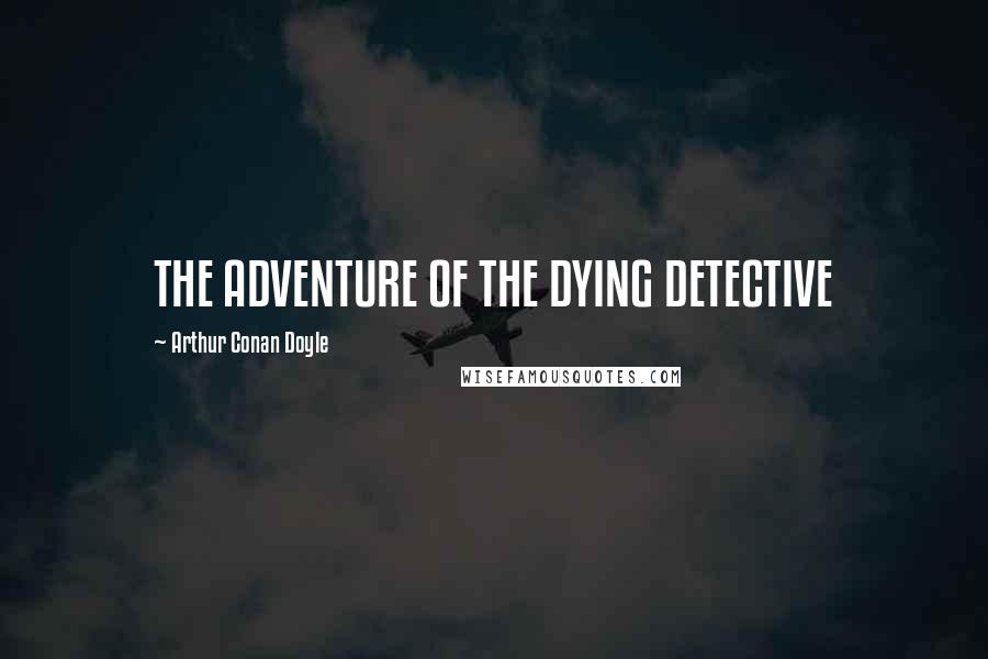 Arthur Conan Doyle Quotes: THE ADVENTURE OF THE DYING DETECTIVE