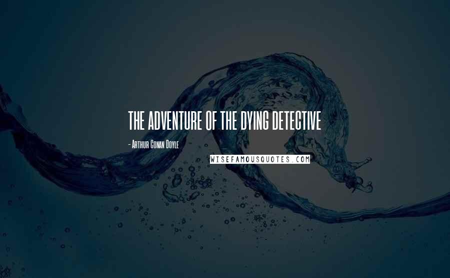 Arthur Conan Doyle Quotes: THE ADVENTURE OF THE DYING DETECTIVE