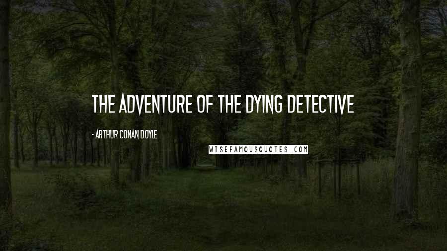 Arthur Conan Doyle Quotes: THE ADVENTURE OF THE DYING DETECTIVE