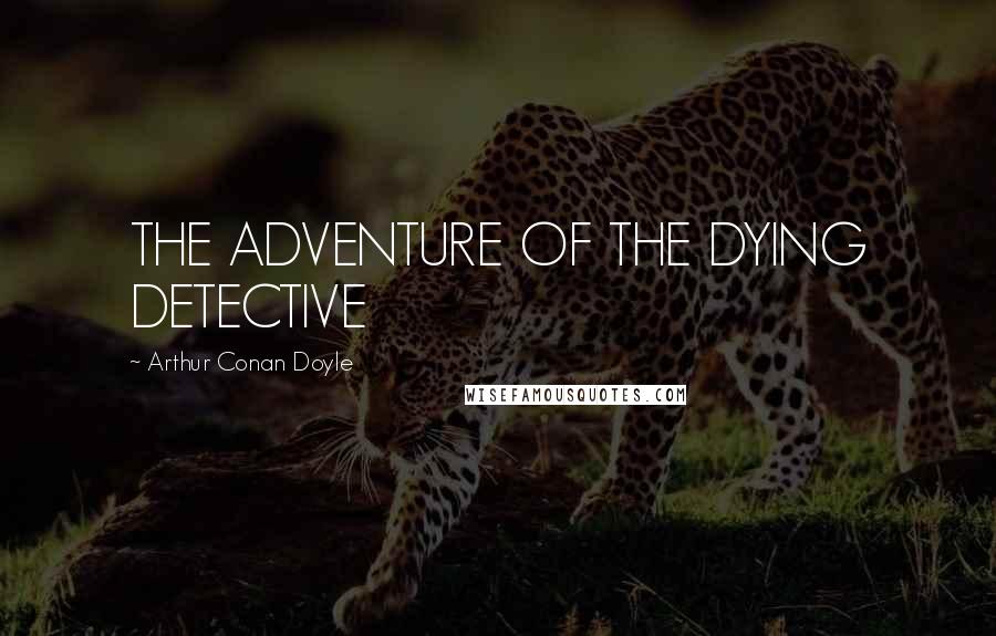 Arthur Conan Doyle Quotes: THE ADVENTURE OF THE DYING DETECTIVE