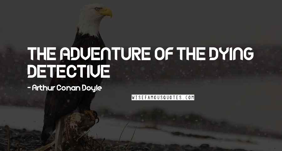 Arthur Conan Doyle Quotes: THE ADVENTURE OF THE DYING DETECTIVE