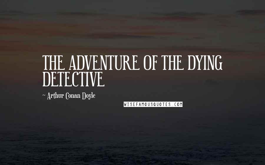 Arthur Conan Doyle Quotes: THE ADVENTURE OF THE DYING DETECTIVE