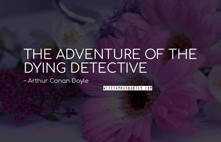 Arthur Conan Doyle Quotes: THE ADVENTURE OF THE DYING DETECTIVE