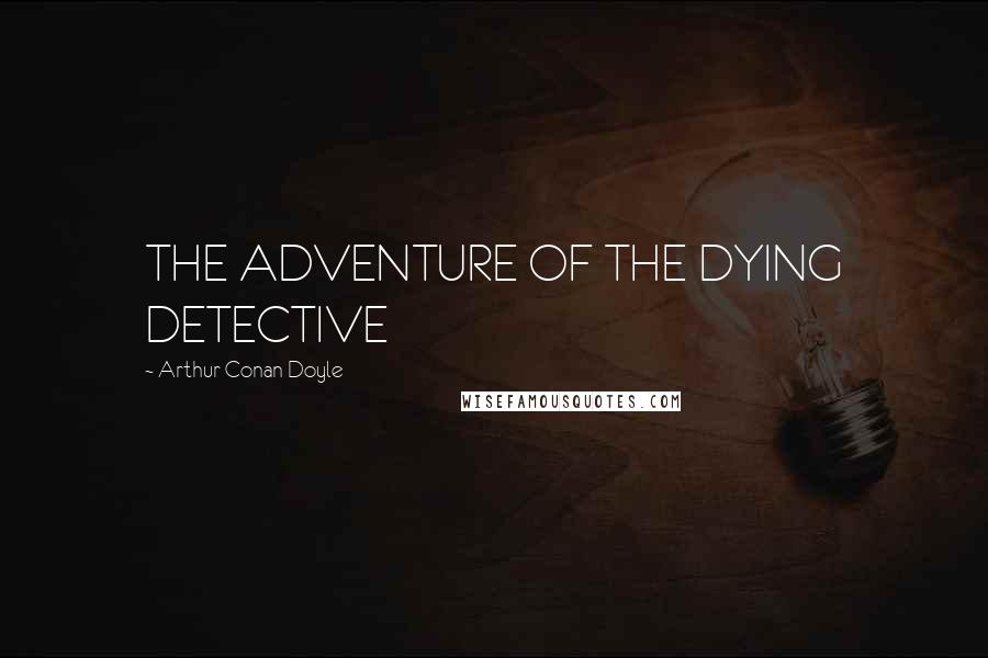 Arthur Conan Doyle Quotes: THE ADVENTURE OF THE DYING DETECTIVE