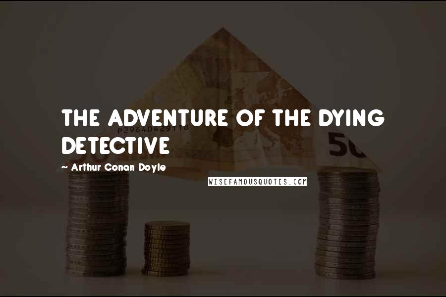 Arthur Conan Doyle Quotes: THE ADVENTURE OF THE DYING DETECTIVE