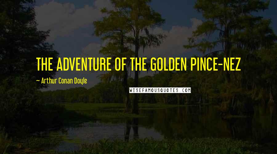 Arthur Conan Doyle Quotes: THE ADVENTURE OF THE GOLDEN PINCE-NEZ