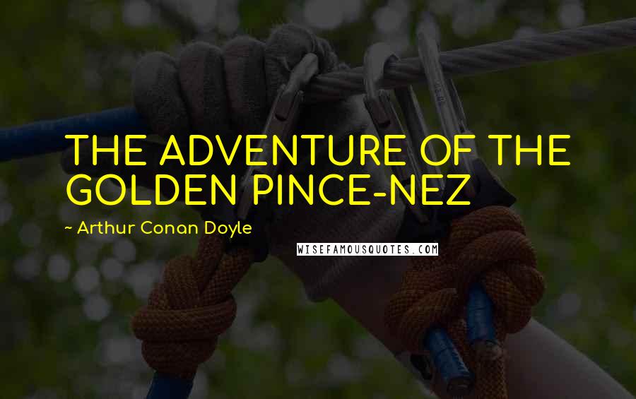 Arthur Conan Doyle Quotes: THE ADVENTURE OF THE GOLDEN PINCE-NEZ