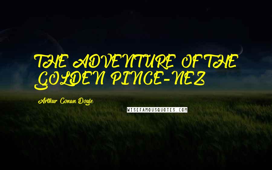 Arthur Conan Doyle Quotes: THE ADVENTURE OF THE GOLDEN PINCE-NEZ