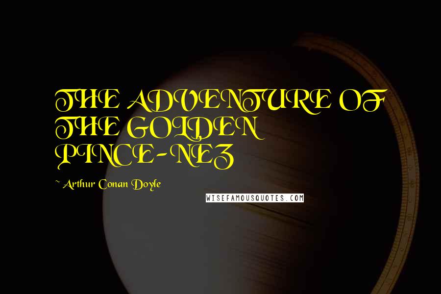 Arthur Conan Doyle Quotes: THE ADVENTURE OF THE GOLDEN PINCE-NEZ