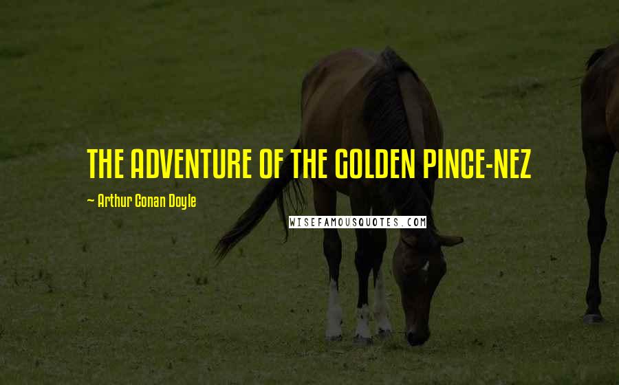 Arthur Conan Doyle Quotes: THE ADVENTURE OF THE GOLDEN PINCE-NEZ