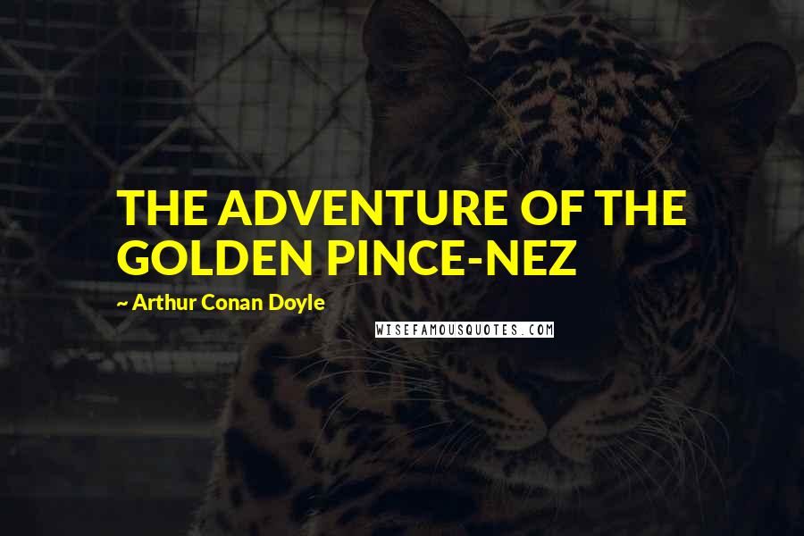 Arthur Conan Doyle Quotes: THE ADVENTURE OF THE GOLDEN PINCE-NEZ