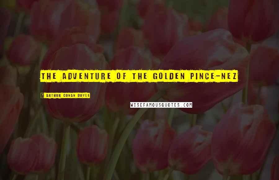 Arthur Conan Doyle Quotes: THE ADVENTURE OF THE GOLDEN PINCE-NEZ