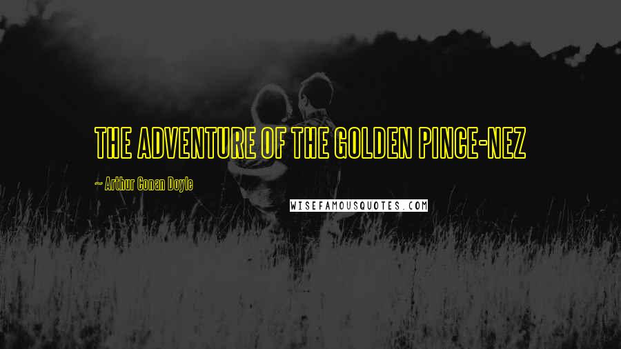Arthur Conan Doyle Quotes: THE ADVENTURE OF THE GOLDEN PINCE-NEZ