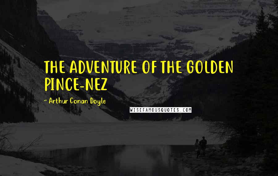 Arthur Conan Doyle Quotes: THE ADVENTURE OF THE GOLDEN PINCE-NEZ