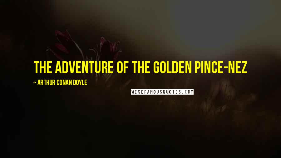 Arthur Conan Doyle Quotes: THE ADVENTURE OF THE GOLDEN PINCE-NEZ