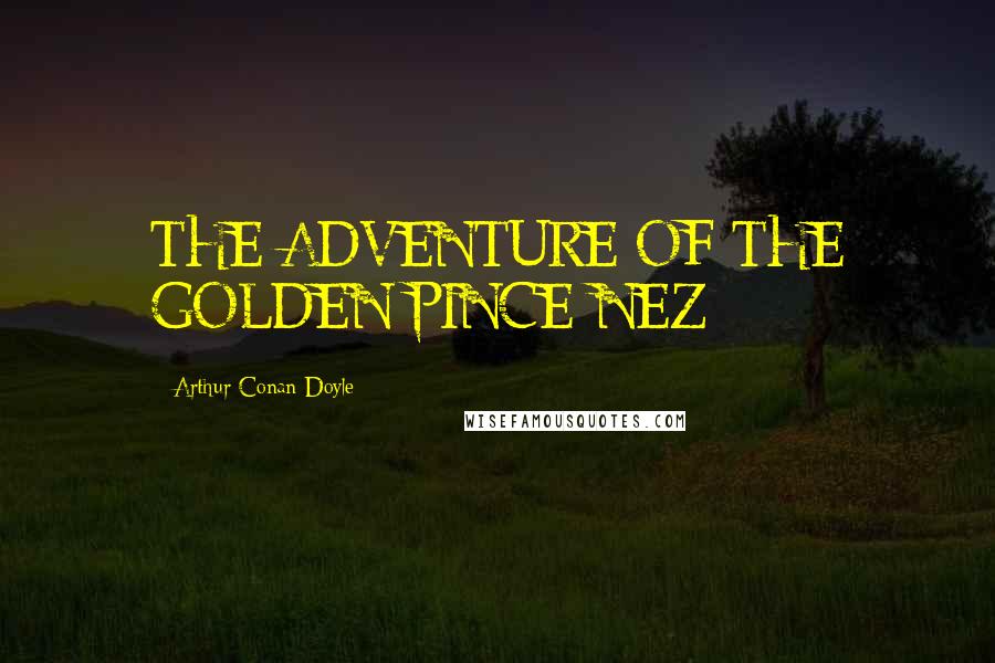 Arthur Conan Doyle Quotes: THE ADVENTURE OF THE GOLDEN PINCE-NEZ