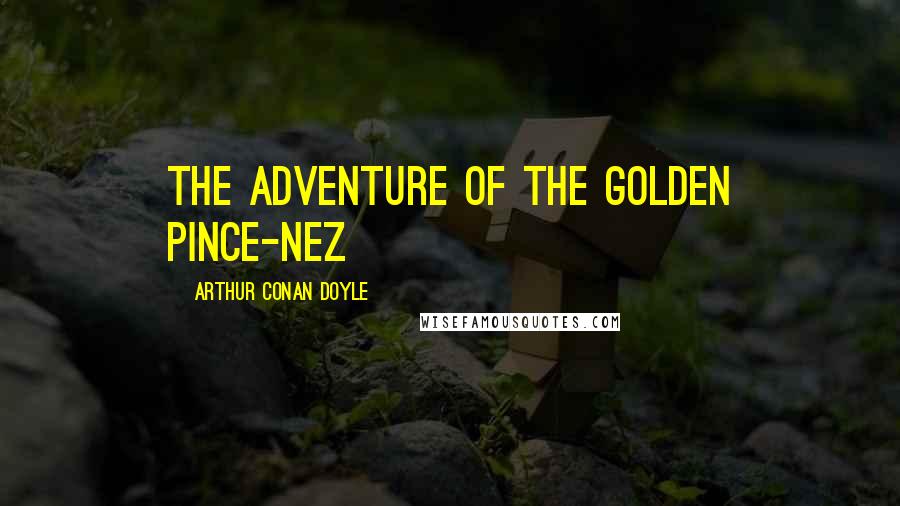Arthur Conan Doyle Quotes: THE ADVENTURE OF THE GOLDEN PINCE-NEZ