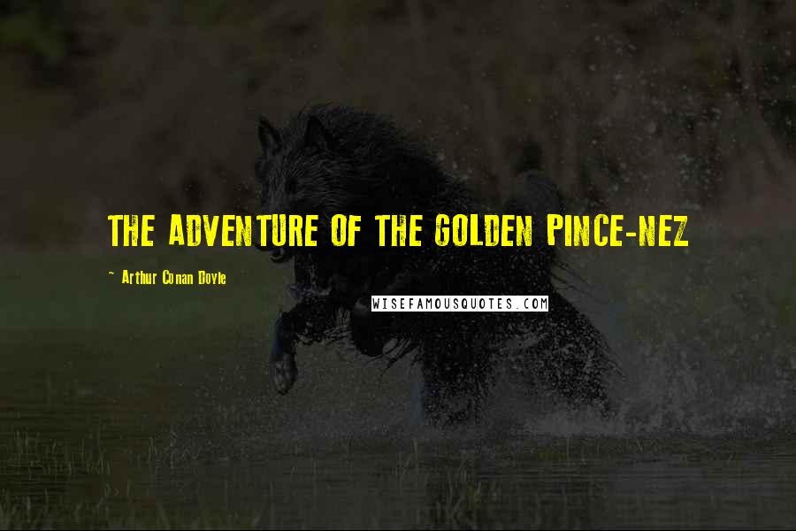 Arthur Conan Doyle Quotes: THE ADVENTURE OF THE GOLDEN PINCE-NEZ