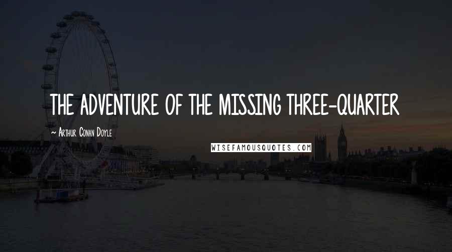 Arthur Conan Doyle Quotes: THE ADVENTURE OF THE MISSING THREE-QUARTER