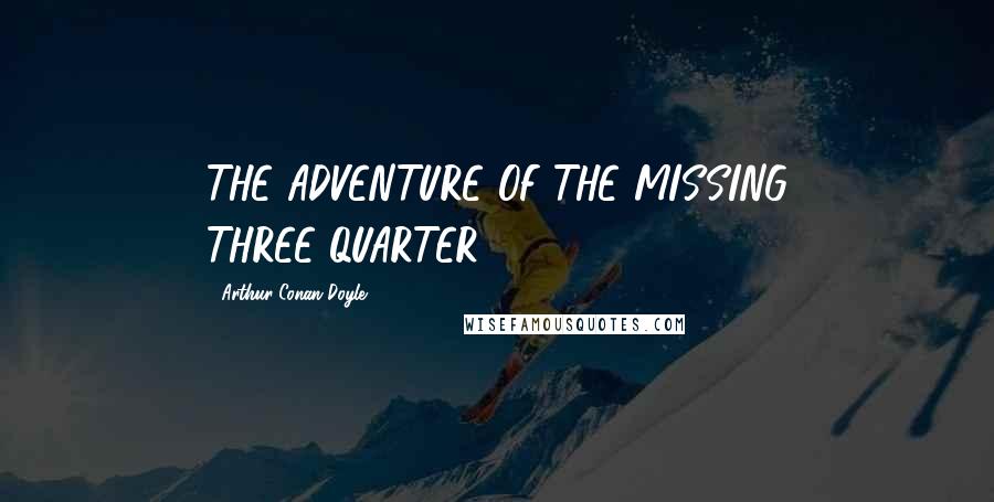 Arthur Conan Doyle Quotes: THE ADVENTURE OF THE MISSING THREE-QUARTER