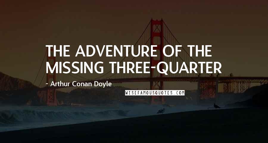 Arthur Conan Doyle Quotes: THE ADVENTURE OF THE MISSING THREE-QUARTER