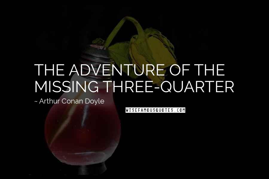 Arthur Conan Doyle Quotes: THE ADVENTURE OF THE MISSING THREE-QUARTER