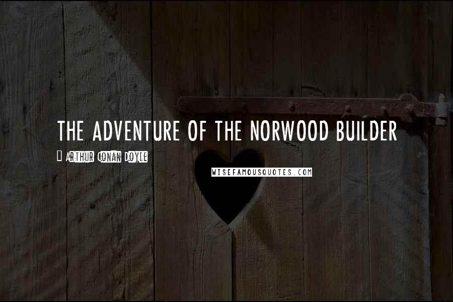 Arthur Conan Doyle Quotes: THE ADVENTURE OF THE NORWOOD BUILDER