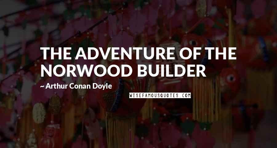 Arthur Conan Doyle Quotes: THE ADVENTURE OF THE NORWOOD BUILDER