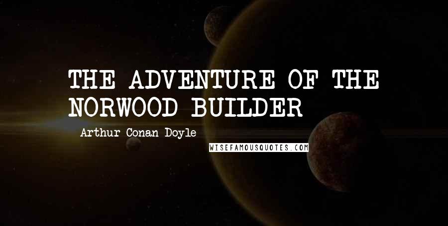 Arthur Conan Doyle Quotes: THE ADVENTURE OF THE NORWOOD BUILDER