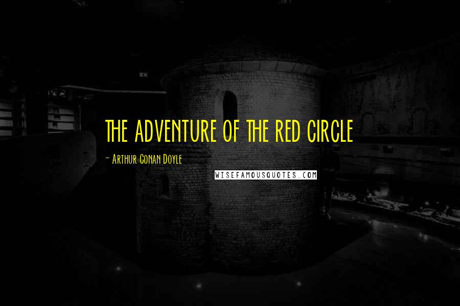 Arthur Conan Doyle Quotes: THE ADVENTURE OF THE RED CIRCLE