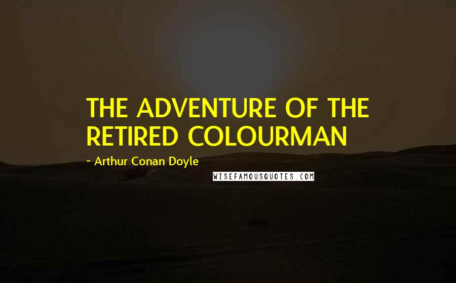 Arthur Conan Doyle Quotes: THE ADVENTURE OF THE RETIRED COLOURMAN