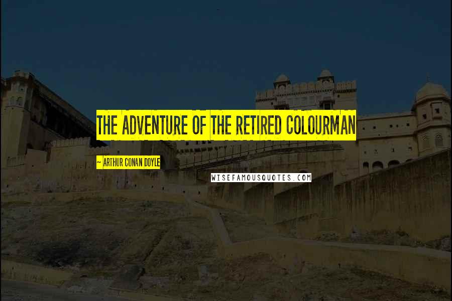 Arthur Conan Doyle Quotes: THE ADVENTURE OF THE RETIRED COLOURMAN