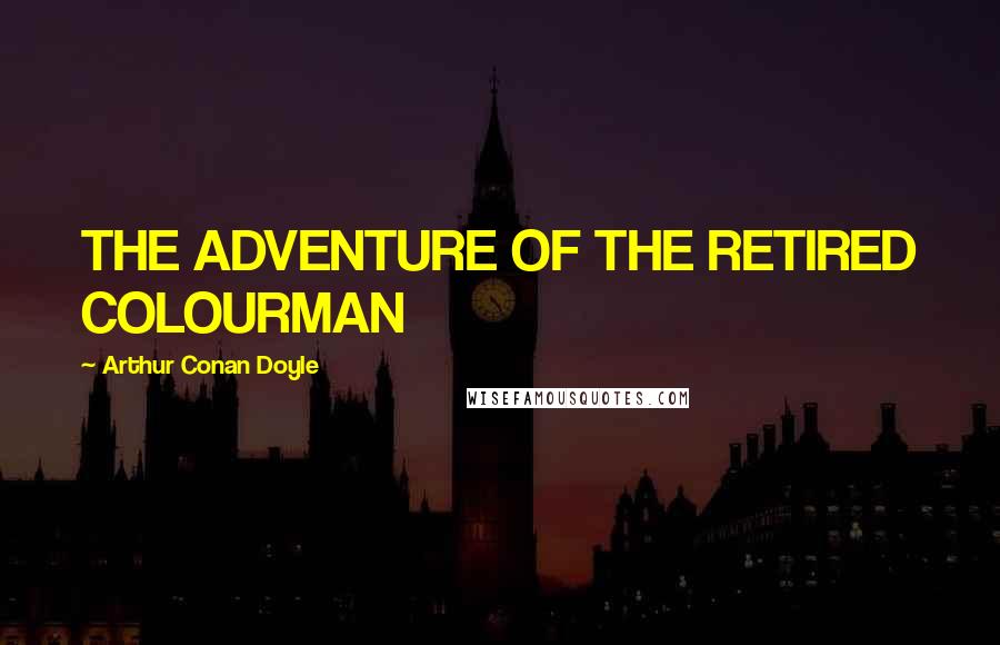 Arthur Conan Doyle Quotes: THE ADVENTURE OF THE RETIRED COLOURMAN