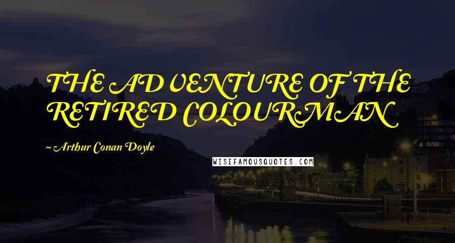 Arthur Conan Doyle Quotes: THE ADVENTURE OF THE RETIRED COLOURMAN