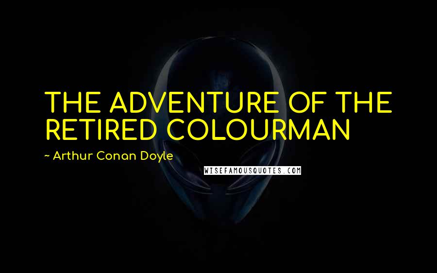 Arthur Conan Doyle Quotes: THE ADVENTURE OF THE RETIRED COLOURMAN