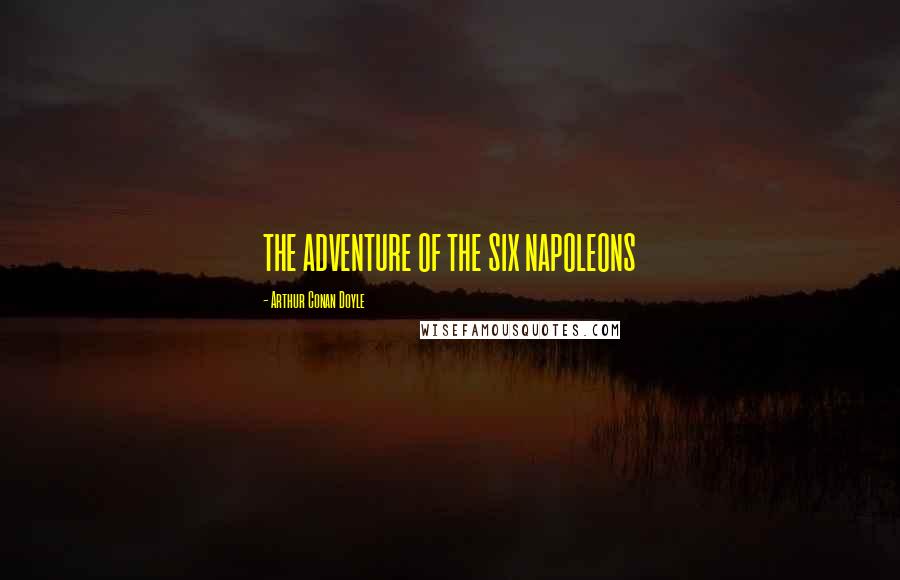 Arthur Conan Doyle Quotes: THE ADVENTURE OF THE SIX NAPOLEONS