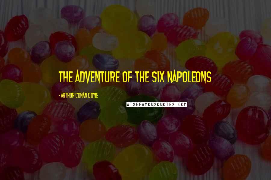 Arthur Conan Doyle Quotes: THE ADVENTURE OF THE SIX NAPOLEONS