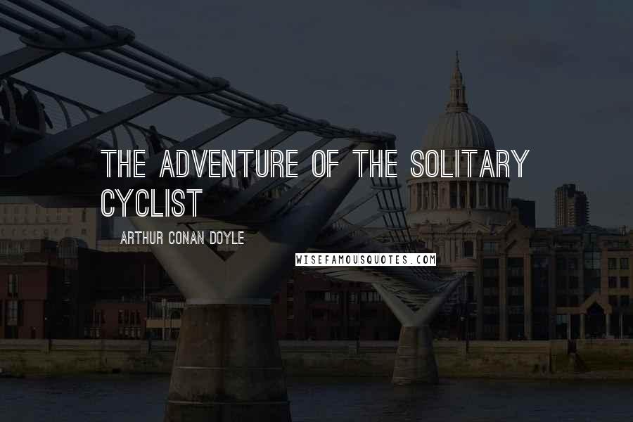 Arthur Conan Doyle Quotes: THE ADVENTURE OF THE SOLITARY CYCLIST