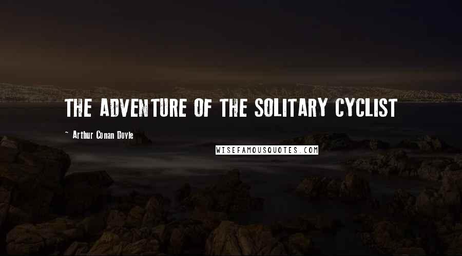 Arthur Conan Doyle Quotes: THE ADVENTURE OF THE SOLITARY CYCLIST