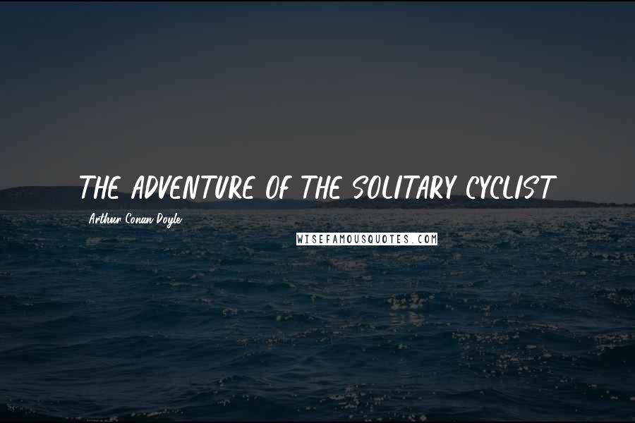 Arthur Conan Doyle Quotes: THE ADVENTURE OF THE SOLITARY CYCLIST