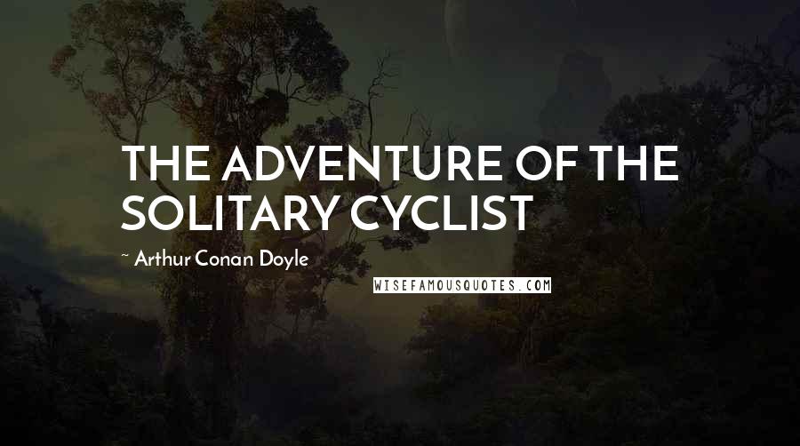 Arthur Conan Doyle Quotes: THE ADVENTURE OF THE SOLITARY CYCLIST