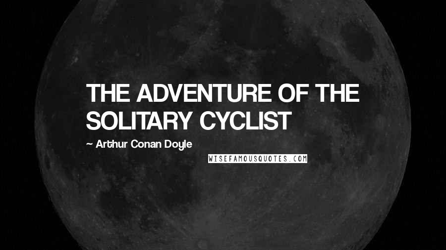 Arthur Conan Doyle Quotes: THE ADVENTURE OF THE SOLITARY CYCLIST