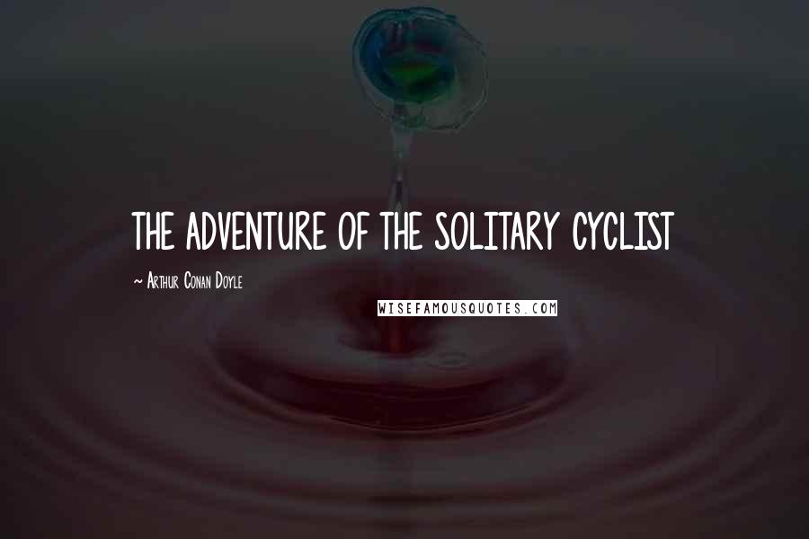 Arthur Conan Doyle Quotes: THE ADVENTURE OF THE SOLITARY CYCLIST