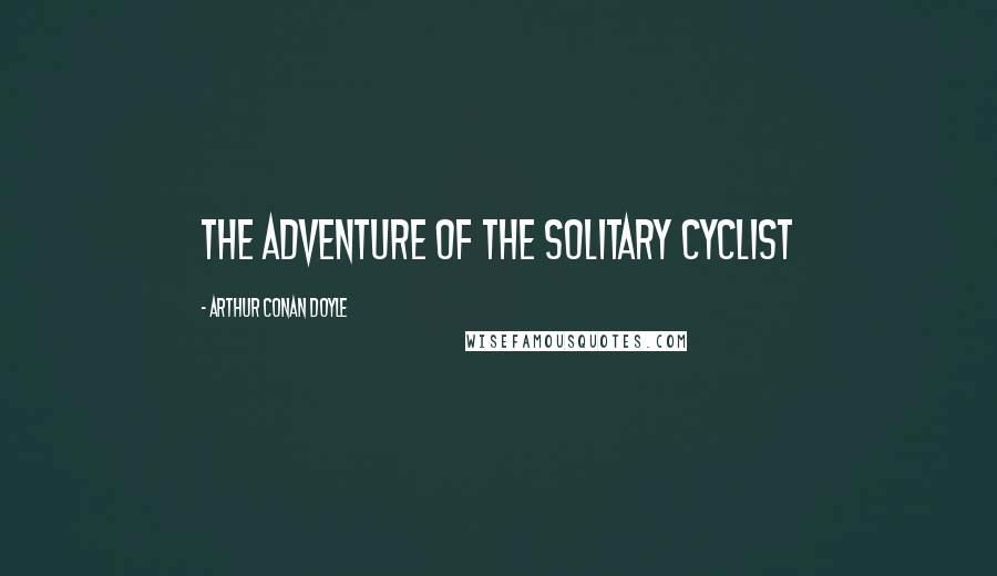Arthur Conan Doyle Quotes: THE ADVENTURE OF THE SOLITARY CYCLIST