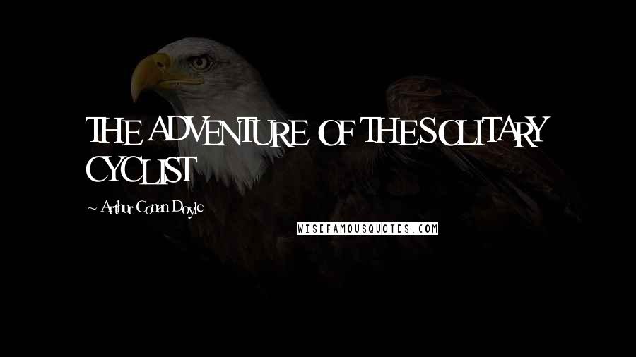 Arthur Conan Doyle Quotes: THE ADVENTURE OF THE SOLITARY CYCLIST