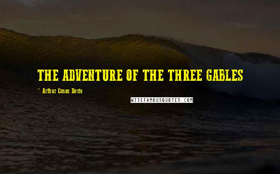 Arthur Conan Doyle Quotes: THE ADVENTURE OF THE THREE GABLES