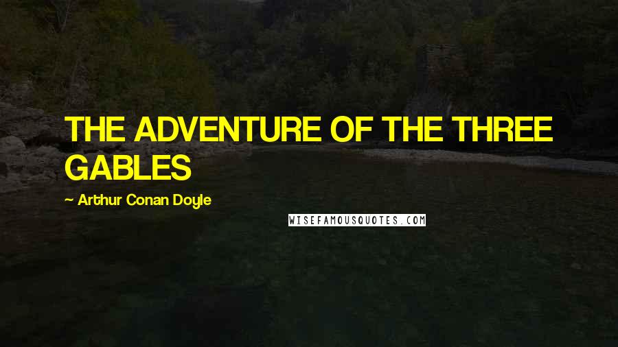 Arthur Conan Doyle Quotes: THE ADVENTURE OF THE THREE GABLES